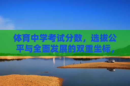体育中学考试分数,选拔公平与全面发展的双重坐标,体育中学考试分数,选拔公平与全面发展的双维坐标 体育中学考试分数,选拔公平与全面发展的双重坐标,体育中学考试分数,选拔公平与全面发展的双维坐标