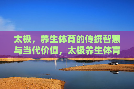 太极,养生体育的传统智慧与当代价值,太极养生体育,传统智慧与当代价值 太极,养生体育的传统智慧与当代价值,太极养生体育,传统智慧与当代价值