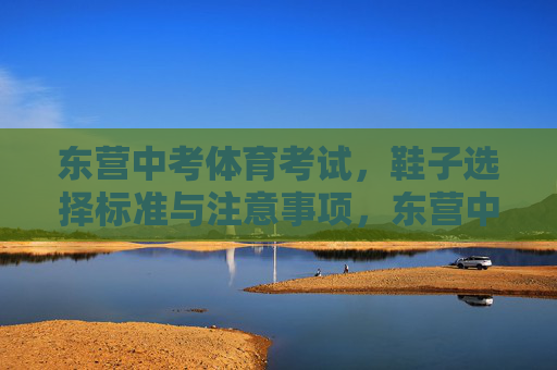 东营中考体育考试,鞋子选择标准与注意事项,东营中考体育考试,鞋子选择标准与注意事项 东营中考体育考试,鞋子选择标准与注意事项,东营中考体育考试,鞋子选择标准与注意事项