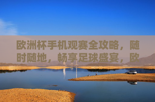 欧洲杯手机观赛全攻略,随时随地,畅享足球盛宴,欧洲杯手机观赛全攻略,随时随地畅享足球盛宴 欧洲杯手机观赛全攻略,随时随地,畅享足球盛宴,欧洲杯手机观赛全攻略,随时随地畅享足球盛宴