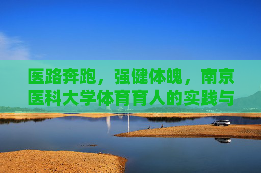 医路奔跑,强健体魄,南京医科大学体育育人的实践与探索,医路奔跑强体魄,南京医科大学体育育人实践探索 医路奔跑,强健体魄,南京医科大学体育育人的实践与探索,医路奔跑强体魄,南京医科大学体育育人实践探索