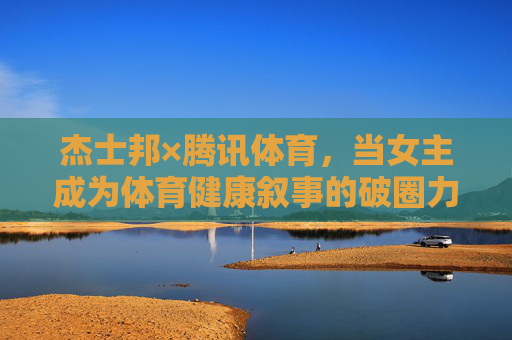 杰士邦×腾讯体育，当女主成为体育健康叙事的破圈力量，杰士邦×腾讯体育，女主成体育健康叙事破圈力量