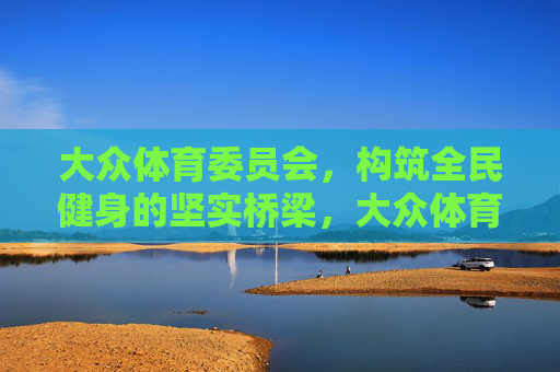大众体育委员会，构筑全民健身的坚实桥梁，大众体育委员会，全民健身的坚实桥梁