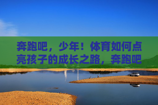 奔跑吧,少年!体育如何点亮孩子的成长之路,奔跑吧,少年!体育点亮成长之路 奔跑吧,少年!体育如何点亮孩子的成长之路,奔跑吧,少年!体育点亮成长之路