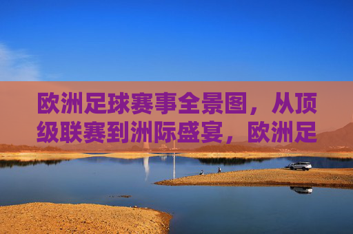 欧洲足球赛事全景图，从顶级联赛到洲际盛宴，欧洲足球赛事全景图，从顶级联赛到洲际盛宴