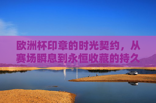 欧洲杯印章的时光契约,从赛场瞬息到永恒收藏的持久对话,欧洲杯印章,从赛场瞬息到永恒收藏的时光契约 欧洲杯印章的时光契约,从赛场瞬息到永恒收藏的持久对话,欧洲杯印章,从赛场瞬息到永恒收藏的时光契约