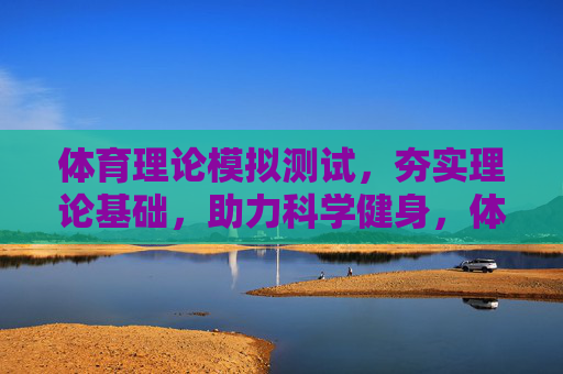 体育理论模拟测试,夯实理论基础,助力科学健身,体育理论模拟测试,夯实基础,科学健身 体育理论模拟测试,夯实理论基础,助力科学健身,体育理论模拟测试,夯实基础,科学健身