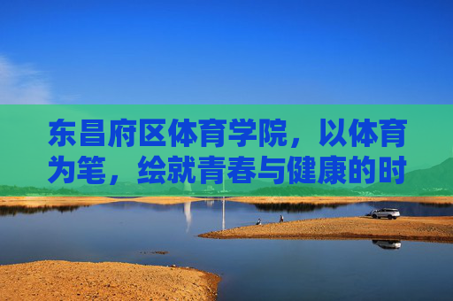 东昌府区体育学院,以体育为笔,绘就青春与健康的时代画卷,东昌府区体育学院,体育为笔绘青春健康时代画卷 东昌府区体育学院,以体育为笔,绘就青春与健康的时代画卷,东昌府区体育学院,体育为笔绘青春健康时代画卷