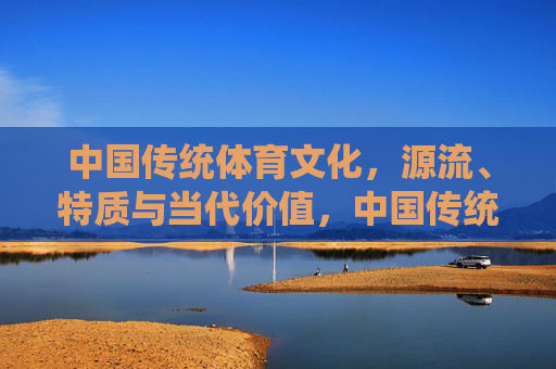 中国传统体育文化，源流、特质与当代价值，中国传统体育文化的源流、特质与当代价值