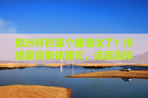 欧洲杯把哪个都淘汰了?传统豪强集体团灭,这届足球不讲武德?欧洲杯传统豪强团灭,这届足球不讲武德? 欧洲杯把哪个都淘汰了?传统豪强集体团灭,这届足球不讲武德?欧洲杯传统豪强团灭,这届足球不讲武德?