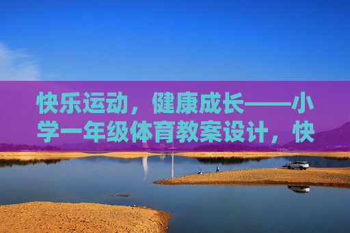 快乐运动,健康成长——小学一年级体育教案设计,快乐运动,健康成长——小学一年级体育教案设计 快乐运动,健康成长——小学一年级体育教案设计,快乐运动,健康成长——小学一年级体育教案设计