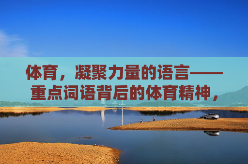 体育，凝聚力量的语言——重点词语背后的体育精神，体育，凝聚力量的语言与精神内核