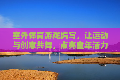 室外体育游戏编写,让运动与创意共舞,点亮童年活力,运动创意共舞,游戏点亮童年 室外体育游戏编写,让运动与创意共舞,点亮童年活力,运动创意共舞,游戏点亮童年