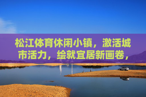 松江体育休闲小镇,激活城市活力,绘就宜居新画卷,松江体育休闲小镇,激活城市活力,绘就宜居新画卷 松江体育休闲小镇,激活城市活力,绘就宜居新画卷,松江体育休闲小镇,激活城市活力,绘就宜居新画卷