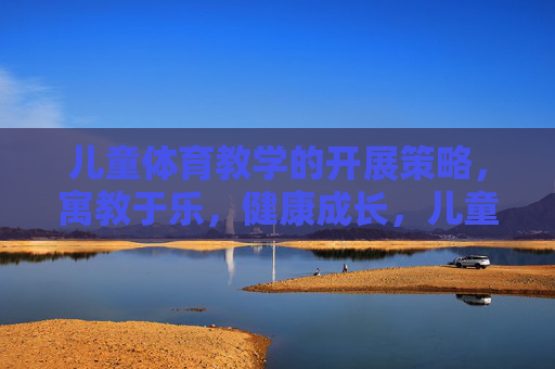 儿童体育教学的开展策略,寓教于乐,健康成长,儿童体育教学,寓教于乐,健康成长 儿童体育教学的开展策略,寓教于乐,健康成长,儿童体育教学,寓教于乐,健康成长