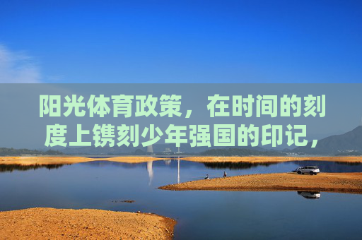 阳光体育政策,在时间的刻度上镌刻少年强国的印记,阳光体育,镌刻少年强国的时间印记 阳光体育政策,在时间的刻度上镌刻少年强国的印记,阳光体育,镌刻少年强国的时间印记