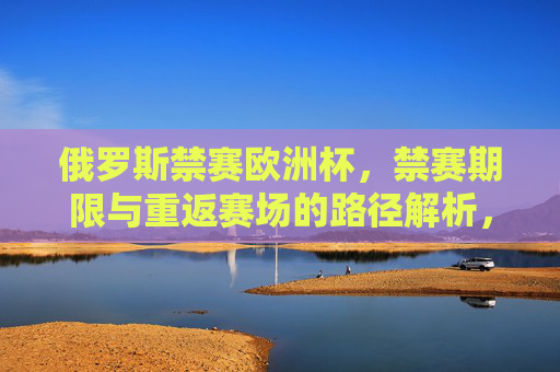 俄罗斯禁赛欧洲杯,禁赛期限与重返赛场的路径解析,俄罗斯禁赛欧洲杯,禁赛期限与重返赛场路径解析 俄罗斯禁赛欧洲杯,禁赛期限与重返赛场的路径解析,俄罗斯禁赛欧洲杯,禁赛期限与重返赛场路径解析