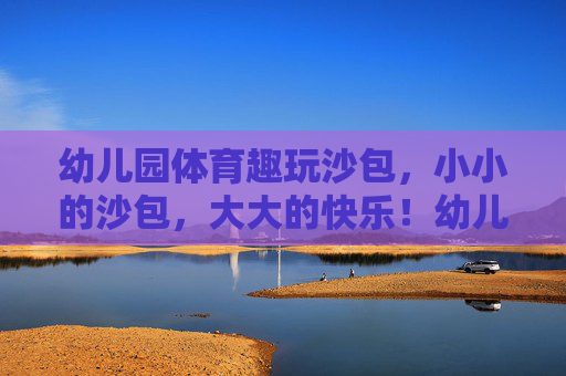 幼儿园体育趣玩沙包,小小的沙包,大大的快乐!幼儿园趣玩沙包,小沙包,大快乐 幼儿园体育趣玩沙包,小小的沙包,大大的快乐!幼儿园趣玩沙包,小沙包,大快乐