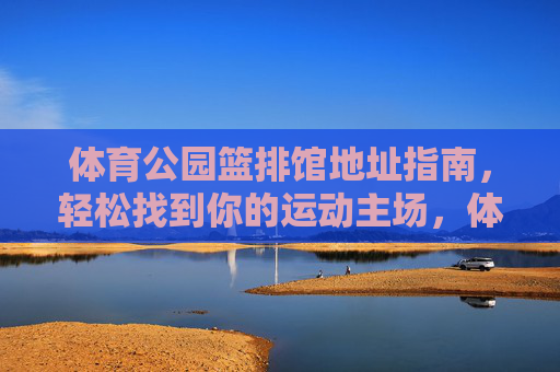 体育公园篮排馆地址指南,轻松找到你的运动主场,体育公园篮排馆地址指南,轻松找到你的运动主场 体育公园篮排馆地址指南,轻松找到你的运动主场,体育公园篮排馆地址指南,轻松找到你的运动主场