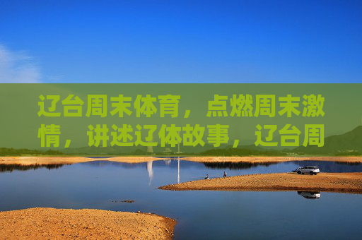 辽台周末体育，点燃周末激情，讲述辽体故事，辽台周末体育，点燃激情，讲述辽体故事