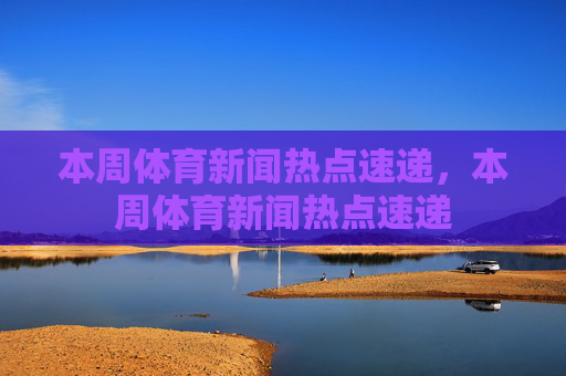 本周体育新闻热点速递,本周体育新闻热点速递 本周体育新闻热点速递,本周体育新闻热点速递