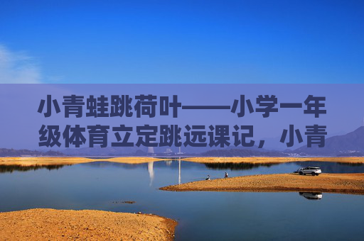 小青蛙跳荷叶——小学一年级体育立定跳远课记,小青蛙跳荷叶,一年级立定跳远课记 小青蛙跳荷叶——小学一年级体育立定跳远课记,小青蛙跳荷叶,一年级立定跳远课记