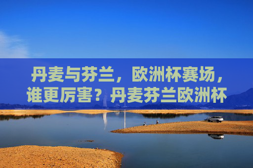 丹麦与芬兰,欧洲杯赛场,谁更厉害?丹麦芬兰欧洲杯赛场谁更厉害? 丹麦与芬兰,欧洲杯赛场,谁更厉害?丹麦芬兰欧洲杯赛场谁更厉害?