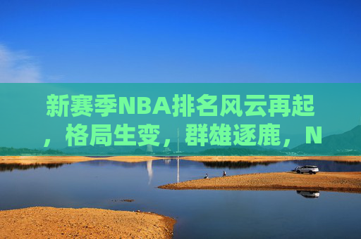 新赛季NBA排名风云再起，格局生变，群雄逐鹿，NBA新赛季群雄逐鹿，排名格局风云再起