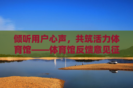 倾听用户心声,共筑活力体育馆——体育馆反馈意见征集与改进报告,倾听心声共筑活力——体育馆反馈意见征集与改进报告 倾听用户心声,共筑活力体育馆——体育馆反馈意见征集与改进报告,倾听心声共筑活力——体育馆反馈意见征集与改进报告