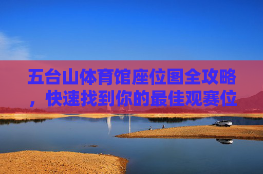 五台山体育馆座位图全攻略,快速找到你的最佳观赛位,五台山体育馆座位图全攻略,快速找到最佳观赛位 五台山体育馆座位图全攻略,快速找到你的最佳观赛位,五台山体育馆座位图全攻略,快速找到最佳观赛位