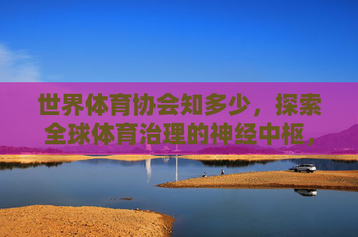 世界体育协会知多少,探索全球体育治理的神经中枢,世界体育协会,全球体育治理的神经中枢 世界体育协会知多少,探索全球体育治理的神经中枢,世界体育协会,全球体育治理的神经中枢