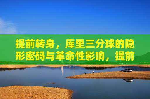 提前转身，库里三分球的隐形密码与革命性影响，提前转身，库里三分球的革命性密码
