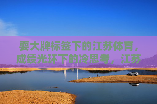 耍大牌标签下的江苏体育,成绩光环下的冷思考,江苏体育,成绩光环下的标签冷思 耍大牌标签下的江苏体育,成绩光环下的冷思考,江苏体育,成绩光环下的标签冷思