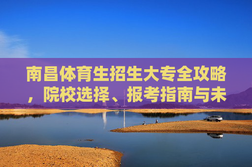 南昌体育生招生大专全攻略,院校选择、报考指南与未来出路,南昌体育生大专招生全攻略,院校选择、报考指南与未来出路 南昌体育生招生大专全攻略,院校选择、报考指南与未来出路,南昌体育生大专招生全攻略,院校选择、报考指南与未来出路