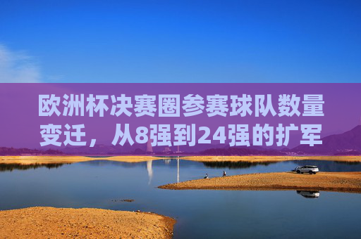 欧洲杯决赛圈参赛球队数量变迁,从8强到24强的扩军之路,欧洲杯决赛圈参赛队扩军之路,从8强到24强的变迁 欧洲杯决赛圈参赛球队数量变迁,从8强到24强的扩军之路,欧洲杯决赛圈参赛队扩军之路,从8强到24强的变迁