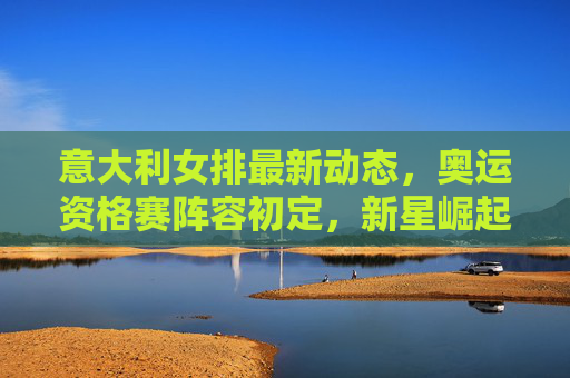 意大利女排最新动态,奥运资格赛阵容初定,新星崛起助力卫冕之路,意大利女排奥运资格赛阵容初定 新星崛起助力卫冕之路 意大利女排最新动态,奥运资格赛阵容初定,新星崛起助力卫冕之路,意大利女排奥运资格赛阵容初定 新星崛起助力卫冕之路