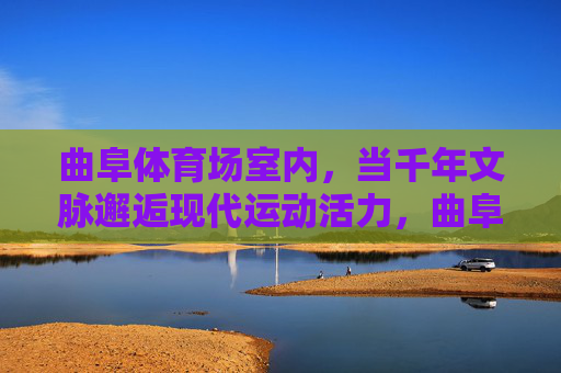 曲阜体育场室内,当千年文脉邂逅现代运动活力,曲阜体育场室内,千年文脉与现代运动活力的邂逅 曲阜体育场室内,当千年文脉邂逅现代运动活力,曲阜体育场室内,千年文脉与现代运动活力的邂逅