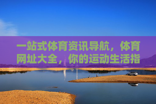 一站式体育资讯导航,体育网址大全,你的运动生活指南,体育资讯导航,一站式运动生活指南 一站式体育资讯导航,体育网址大全,你的运动生活指南,体育资讯导航,一站式运动生活指南