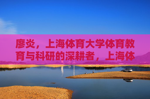 廖炎,上海体育大学体育教育与科研的深耕者,上海体育大学廖炎,体育教育与科研的深耕者 廖炎,上海体育大学体育教育与科研的深耕者,上海体育大学廖炎,体育教育与科研的深耕者