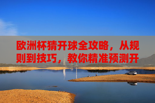 欧洲杯猜开球全攻略，从规则到技巧，教你精准预测开球方，欧洲杯猜开球全攻略，规则技巧助你精准预测开球方