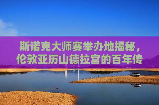 斯诺克大师赛举办地揭秘,伦敦亚历山德拉宫的百年传奇与台球盛宴,伦敦亚历山德拉宫,斯诺克大师赛的百年传奇与台球盛宴 斯诺克大师赛举办地揭秘,伦敦亚历山德拉宫的百年传奇与台球盛宴,伦敦亚历山德拉宫,斯诺克大师赛的百年传奇与台球盛宴