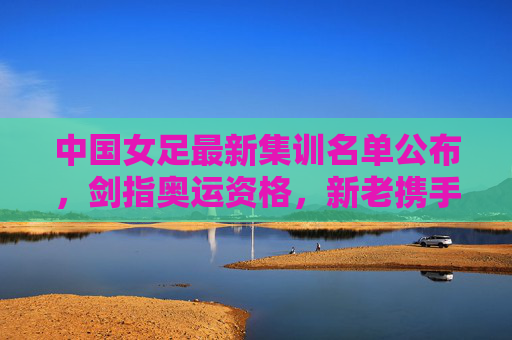 中国女足最新集训名单公布,剑指奥运资格,新老携手启新征程,中国女足最新集训名单公布,剑指奥运资格,新老携手启新征程 中国女足最新集训名单公布,剑指奥运资格,新老携手启新征程,中国女足最新集训名单公布,剑指奥运资格,新老携手启新征程