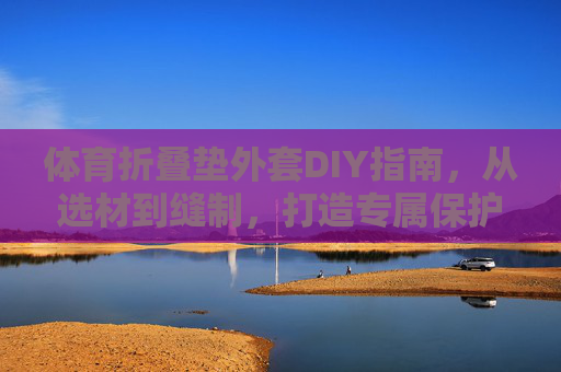 体育折叠垫外套DIY指南,从选材到缝制,打造专属保护壳,体育折叠垫外套DIY指南,选材缝制,打造专属保护壳 体育折叠垫外套DIY指南,从选材到缝制,打造专属保护壳,体育折叠垫外套DIY指南,选材缝制,打造专属保护壳