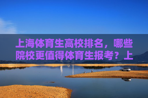 上海体育生高校排名,哪些院校更值得体育生报考?上海体育生高校排名,这些院校更值得报考 上海体育生高校排名,哪些院校更值得体育生报考?上海体育生高校排名,这些院校更值得报考
