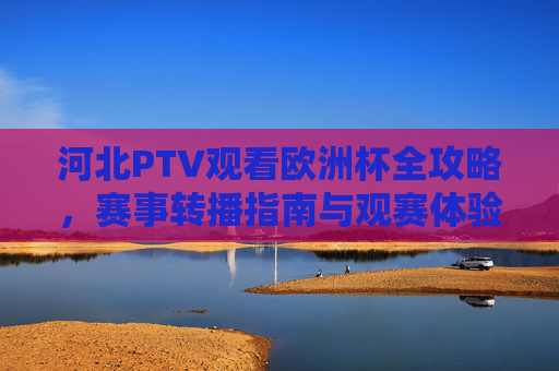 河北PTV观看欧洲杯全攻略,赛事转播指南与观赛体验,河北PTV欧洲杯观赛全攻略,转播指南与观赛体验 河北PTV观看欧洲杯全攻略,赛事转播指南与观赛体验,河北PTV欧洲杯观赛全攻略,转播指南与观赛体验