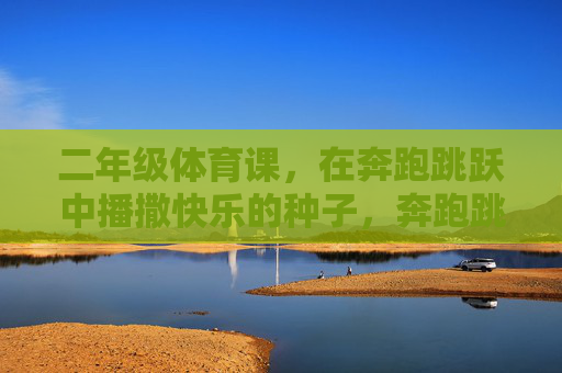 二年级体育课,在奔跑跳跃中播撒快乐的种子,奔跑跳跃撒欢,二年级体育课的快乐种子 二年级体育课,在奔跑跳跃中播撒快乐的种子,奔跑跳跃撒欢,二年级体育课的快乐种子