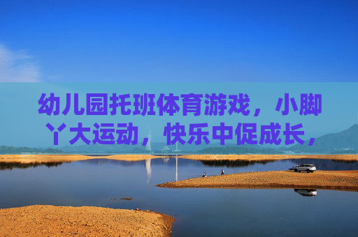 幼儿园托班体育游戏,小脚丫大运动,快乐中促成长,小脚丫大运动,托班体育游戏快乐成长 幼儿园托班体育游戏,小脚丫大运动,快乐中促成长,小脚丫大运动,托班体育游戏快乐成长