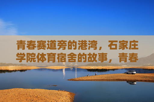 青春赛道旁的港湾，石家庄学院体育宿舍的故事，青春赛道旁的港湾，石家庄学院体育宿舍的故事