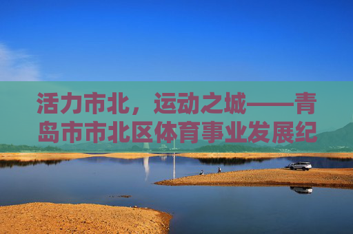活力市北,运动之城——青岛市市北区体育事业发展纪实,活力市北,运动之城——青岛市市北区体育事业发展纪实 活力市北,运动之城——青岛市市北区体育事业发展纪实,活力市北,运动之城——青岛市市北区体育事业发展纪实