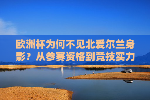 欧洲杯为何不见北爱尔兰身影?从参赛资格到竞技实力解析,欧洲杯北爱尔兰缺席,参赛资格与竞技实力解析 欧洲杯为何不见北爱尔兰身影?从参赛资格到竞技实力解析,欧洲杯北爱尔兰缺席,参赛资格与竞技实力解析